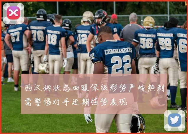 西汉姆状态回暖保级形势严峻热刺需警惕对手近期强势表现