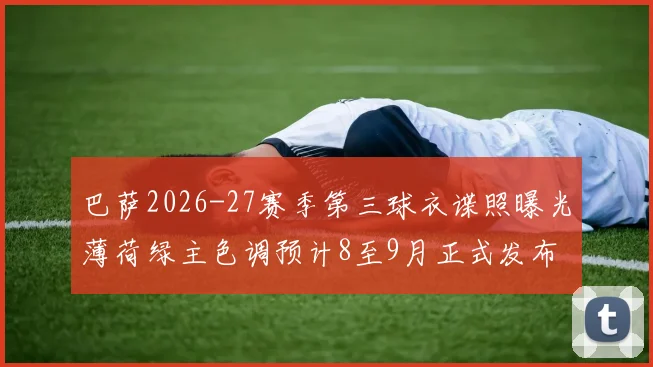巴萨2026-27赛季第三球衣谍照曝光薄荷绿主色调预计8至9月正式发布