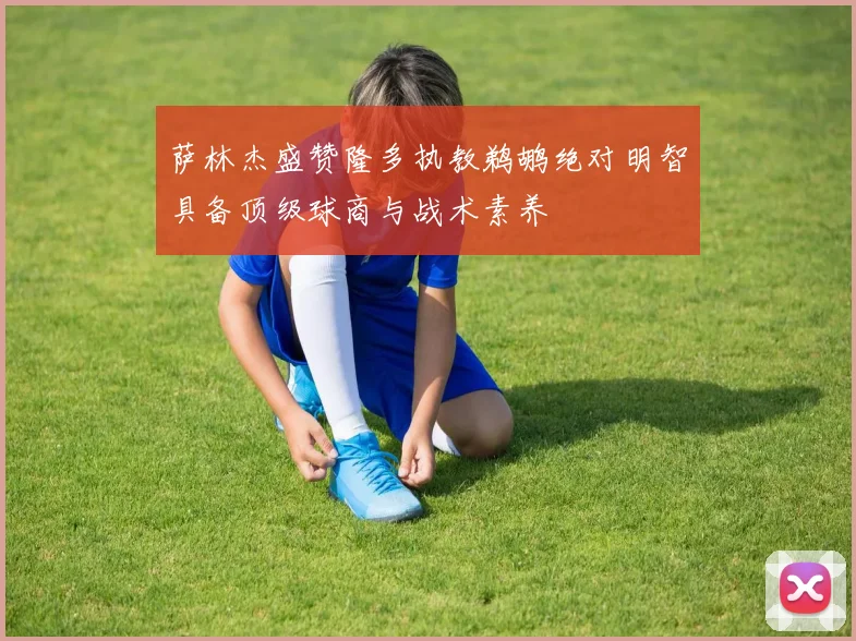 萨林杰盛赞隆多执教鹈鹕绝对明智具备顶级球商与战术素养