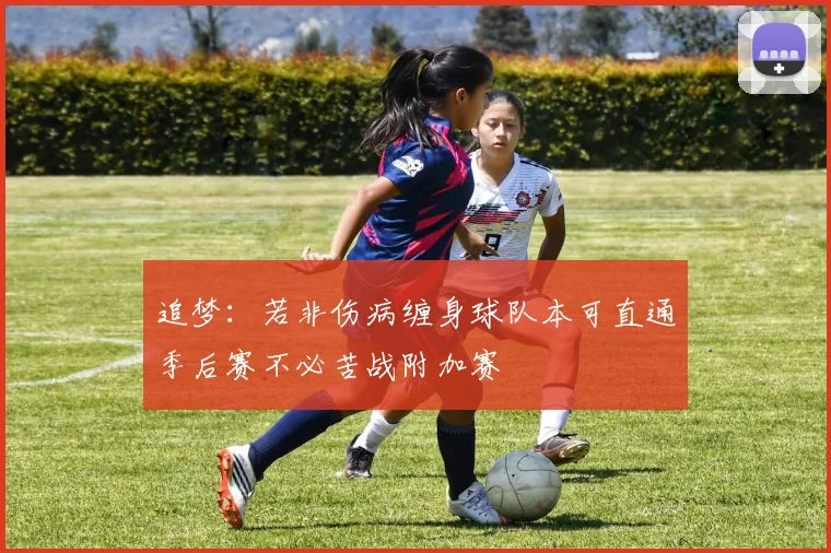 追梦：若非伤病缠身球队本可直通季后赛不必苦战附加赛