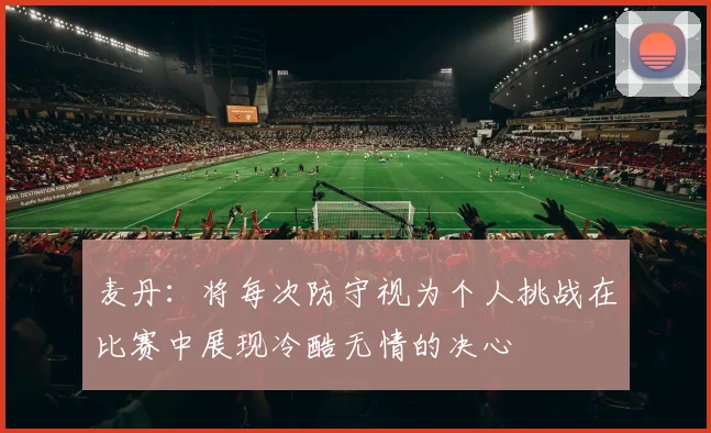 麦丹：将每次防守视为个人挑战在比赛中展现冷酷无情的决心