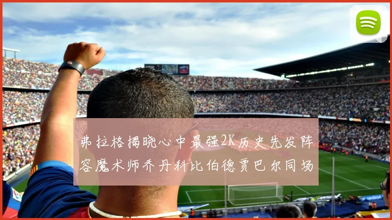 弗拉格揭晓心中最强2K历史先发阵容魔术师乔丹科比伯德贾巴尔同场竞技