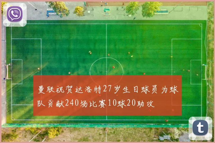 曼联祝贺达洛特27岁生日球员为球队贡献240场比赛10球20助攻