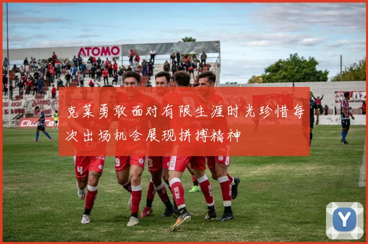 克莱勇敢面对有限生涯时光珍惜每次出场机会展现拼搏精神