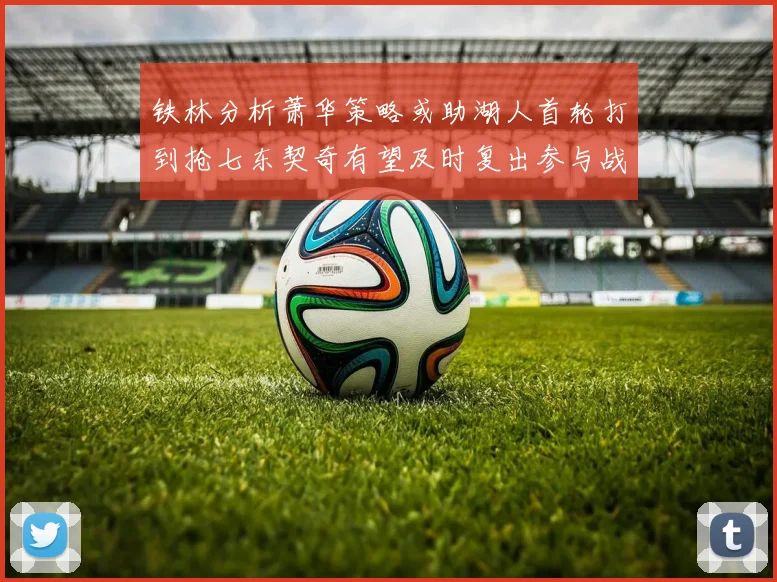 铁林分析萧华策略或助湖人首轮打到抢七东契奇有望及时复出参与战斗