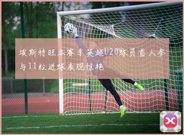 埃斯特旺本赛季英超U20球员首人参与11粒进球表现惊艳