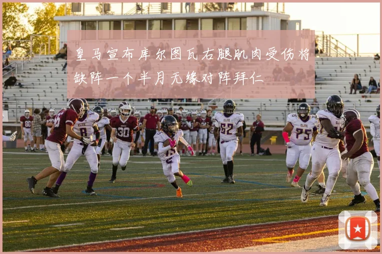 皇马宣布库尔图瓦右腿肌肉受伤将缺阵一个半月无缘对阵拜仁