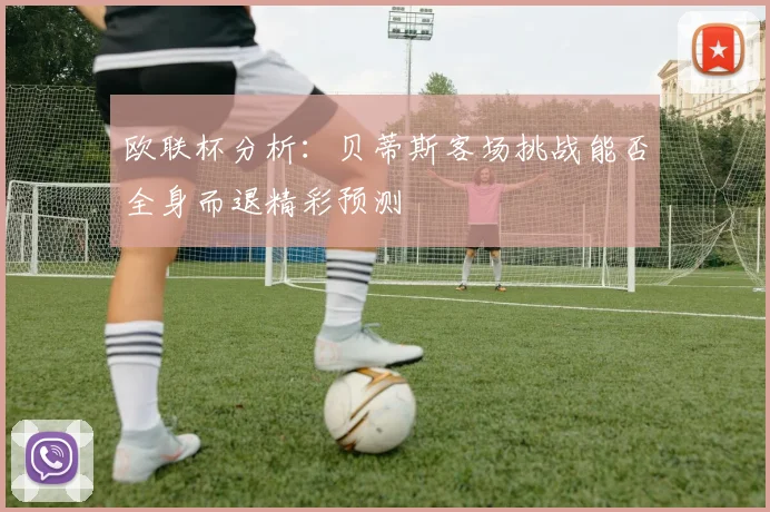 欧联杯分析：贝蒂斯客场挑战能否全身而退精彩预测