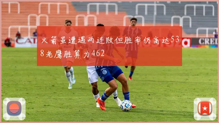 火箭虽遭遇两连败但胜率仍高达538老鹰胜算为462