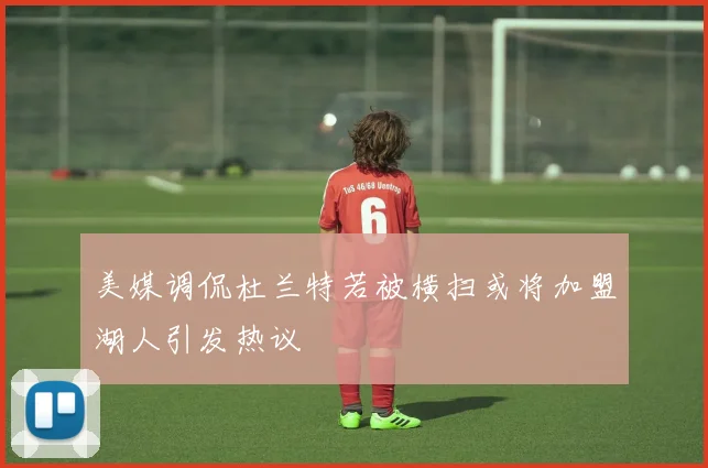 美媒调侃杜兰特若被横扫或将加盟湖人引发热议