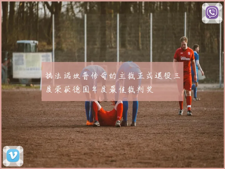 执法诺坎普传奇的主裁正式退役三度荣获德国年度最佳裁判奖