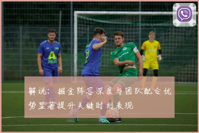 解说：掘金阵容深度与团队配合优势显著提升关键时刻表现